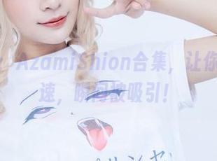 私房宝藏：AzamiShion合集，让你的心跳加速，瞬间被吸引！