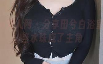 Xiuren秀人网 – 分享田兮白浴室时光：当水珠成了主角