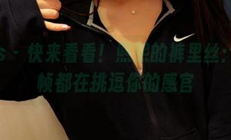 pans – 快来看看！熙熙的裤里丝：每一帧都在挑逗你的感官