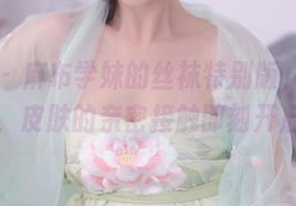 秀人网 – 麻布学妹的丝袜特别版，免费合集，皮肤的亲密接触即刻开启！
